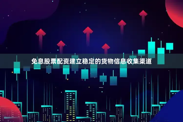 免息股票配资建立稳定的货物信息收集渠道