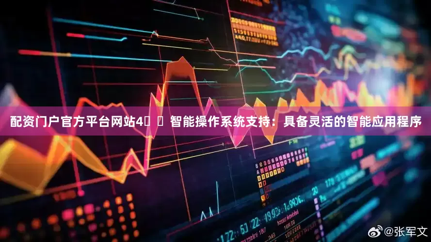 配资门户官方平台网站4️⃣智能操作系统支持：具备灵活的智能应用程序