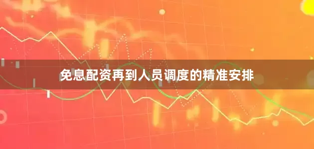 免息配资再到人员调度的精准安排