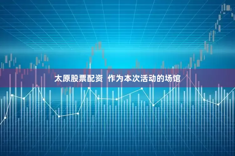 太原股票配资  作为本次活动的场馆