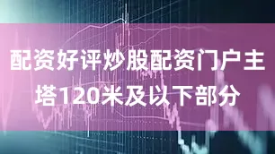 配资好评炒股配资门户主塔120米及以下部分
