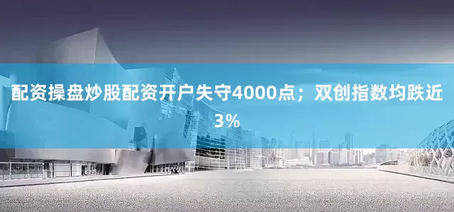 配资操盘炒股配资开户失守4000点;双创指数均跌近3%