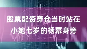 股票配资穿仓当时站在小她七岁的杨幂身旁