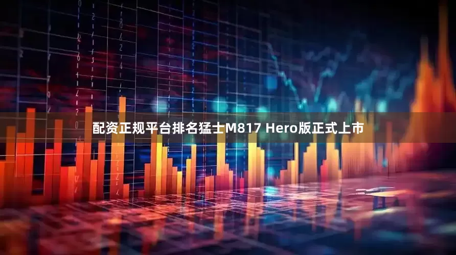配资正规平台排名猛士M817 Hero版正式上市