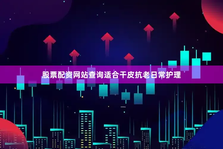 股票配资网站查询适合干皮抗老日常护理