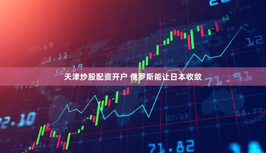 天津炒股配资开户 俄罗斯能让日本收敛