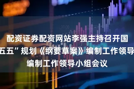 配资证券配资网站李强主持召开国务院“十五五”规划《纲要草案》编制工作领导小组会议
