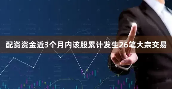 配资资金近3个月内该股累计发生26笔大宗交易