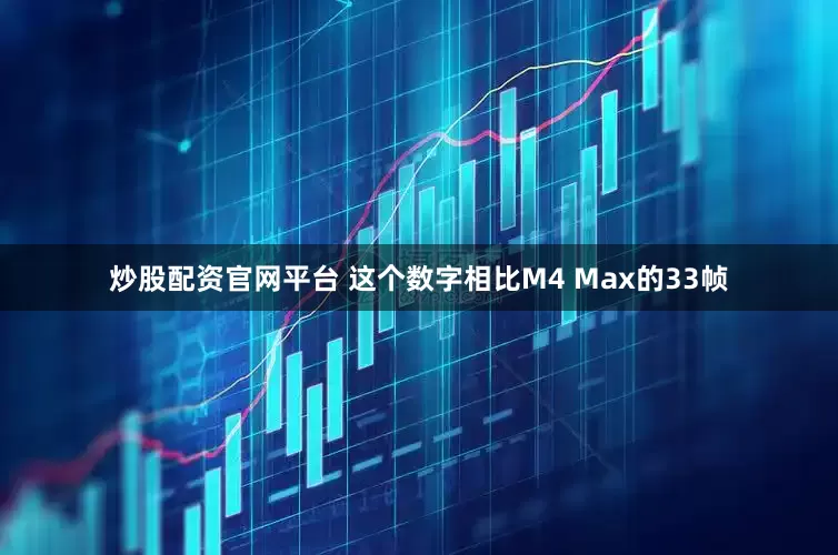 炒股配资官网平台 这个数字相比M4 Max的33帧