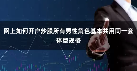 网上如何开户炒股所有男性角色基本共用同一套体型规格