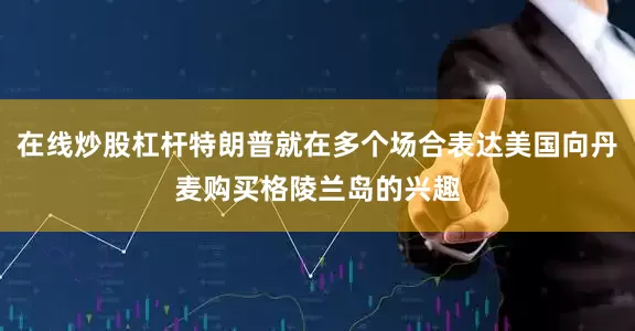 在线炒股杠杆特朗普就在多个场合表达美国向丹麦购买格陵兰岛的兴趣