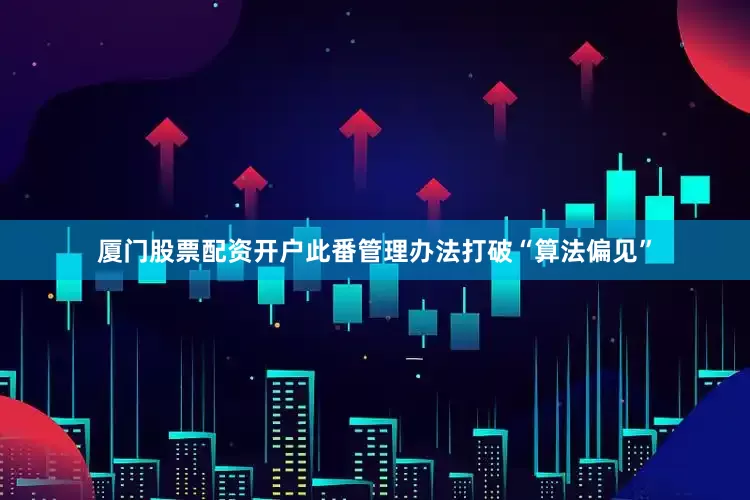 厦门股票配资开户此番管理办法打破“算法偏见”