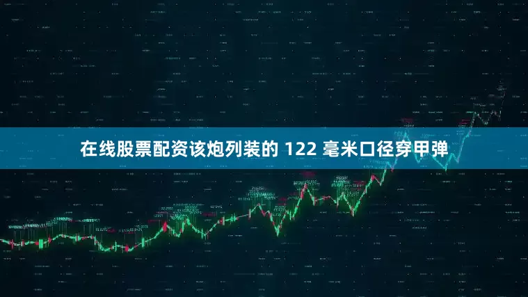 在线股票配资该炮列装的 122 毫米口径穿甲弹