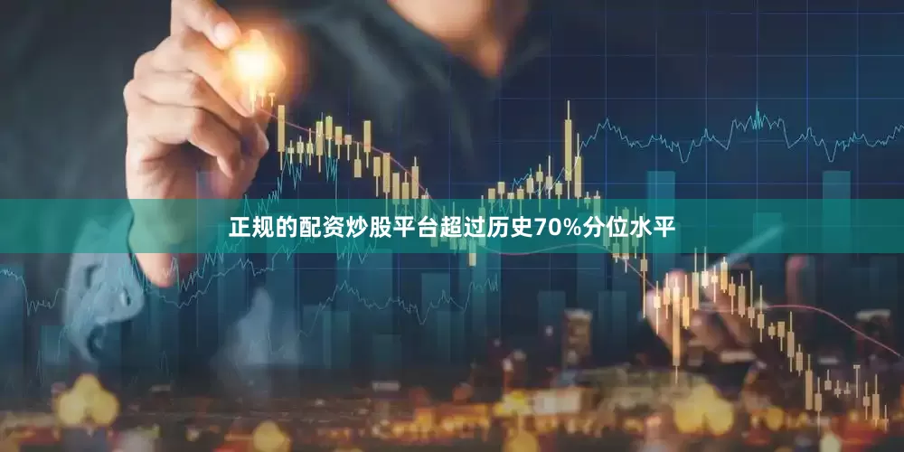 正规的配资炒股平台超过历史70%分位水平