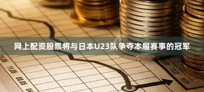 网上配资股票将与日本U23队争夺本届赛事的冠军