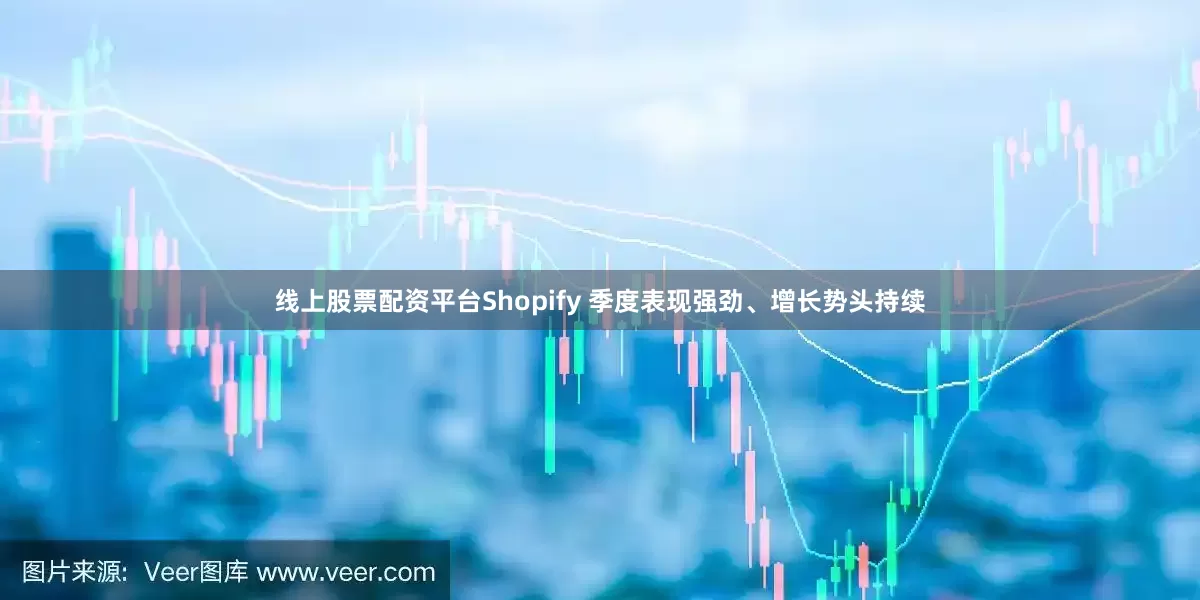 线上股票配资平台Shopify 季度表现强劲、增长势头持续