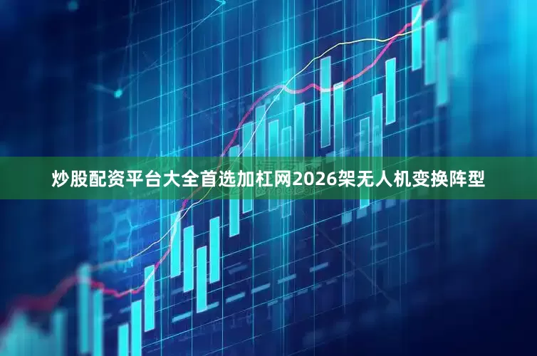 炒股配资平台大全首选加杠网2026架无人机变换阵型