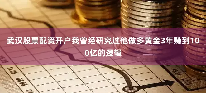 武汉股票配资开户我曾经研究过他做多黄金3年赚到100亿的逻辑