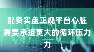 配资实盘正规平台心脏需要承担更大的循环压力