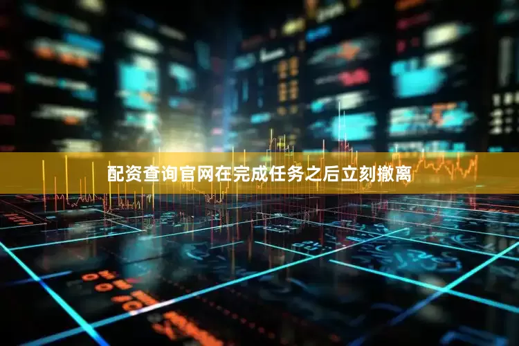 配资查询官网在完成任务之后立刻撤离