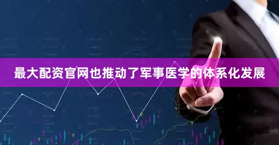 最大配资官网也推动了军事医学的体系化发展