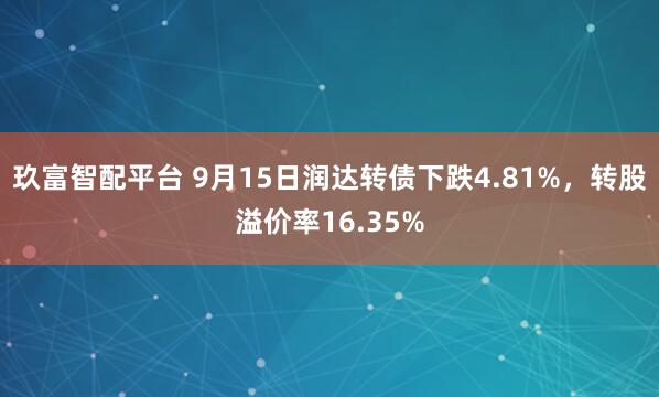 玖富智配平台 9月15日润达转债下跌4.81%，转股溢价率16.35%