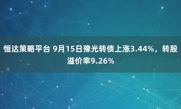 恒达策略平台 9月15日豫光转债上涨3.44%，转股溢价率9.26%