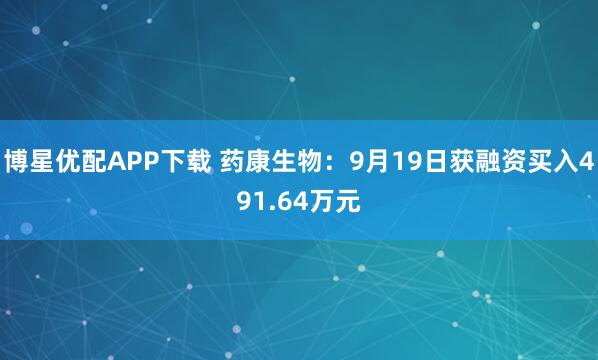 博星优配APP下载 药康生物：9月19日获融资买入491.64万元