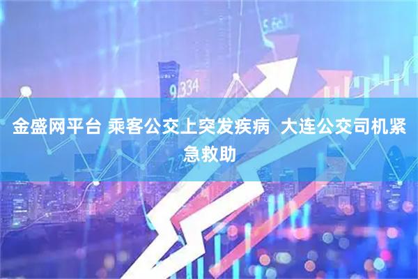 金盛网平台 乘客公交上突发疾病  大连公交司机紧急救助