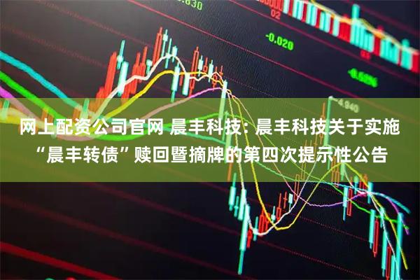 网上配资公司官网 晨丰科技: 晨丰科技关于实施“晨丰转债”赎回暨摘牌的第四次提示性公告