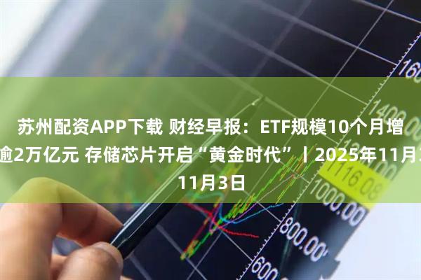 苏州配资APP下载 财经早报：ETF规模10个月增长逾2万亿元 存储芯片开启“黄金时代”丨2025年11月3日