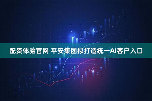 配资体验官网 平安集团拟打造统一AI客户入口