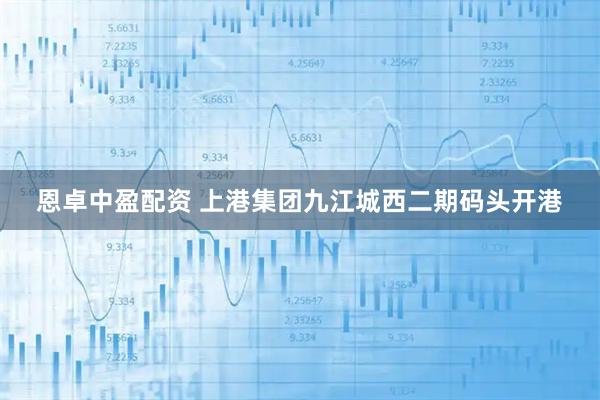 恩卓中盈配资 上港集团九江城西二期码头开港