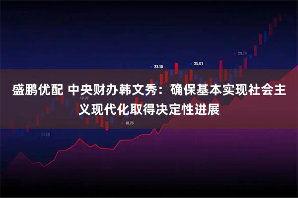 盛鹏优配 中央财办韩文秀：确保基本实现社会主义现代化取得决定性进展
