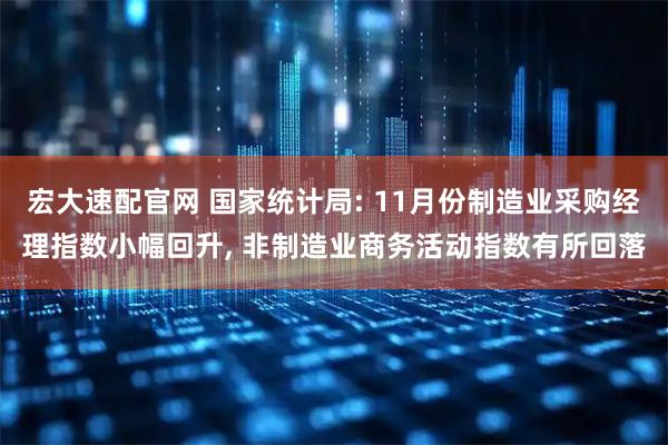 宏大速配官网 国家统计局: 11月份制造业采购经理指数小幅回升, 非制造业商务活动指数有所回落