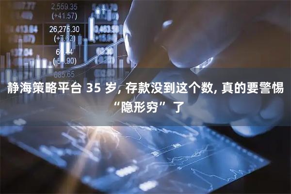 静海策略平台 35 岁, 存款没到这个数, 真的要警惕 “隐形穷” 了