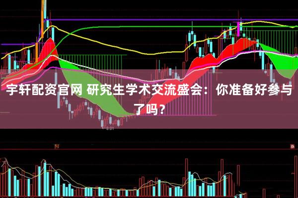 宇轩配资官网 研究生学术交流盛会：你准备好参与了吗？