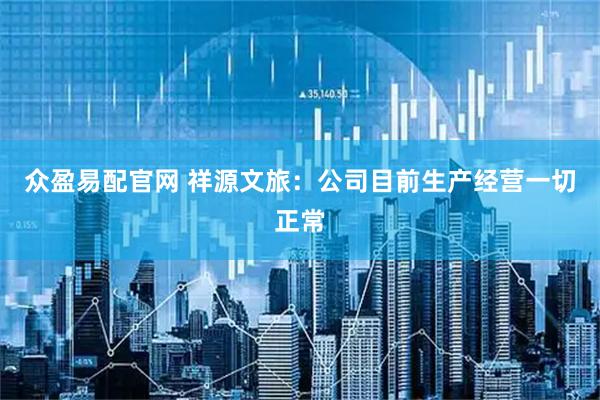 众盈易配官网 祥源文旅：公司目前生产经营一切正常