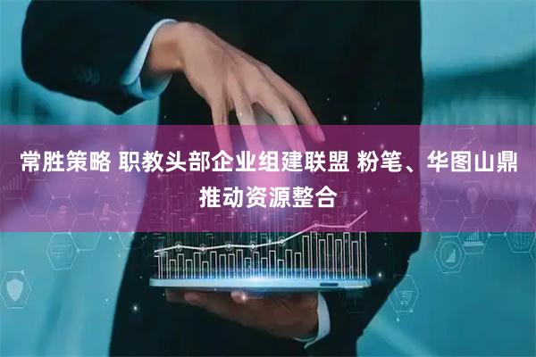 常胜策略 职教头部企业组建联盟 粉笔、华图山鼎推动资源整合