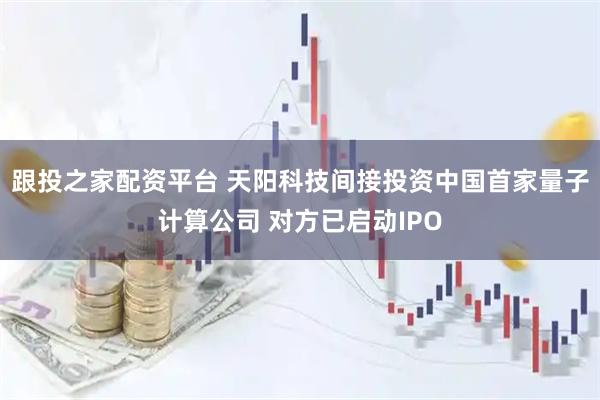 跟投之家配资平台 天阳科技间接投资中国首家量子计算公司 对方已启动IPO