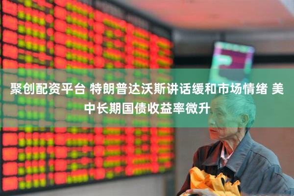聚创配资平台 特朗普达沃斯讲话缓和市场情绪 美中长期国债收益率微升