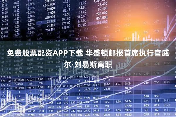 免费股票配资APP下载 华盛顿邮报首席执行官威尔·刘易斯离职