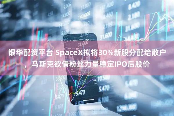 银华配资平台 SpaceX拟将30%新股分配给散户，马斯克欲借粉丝力量稳定IPO后股价