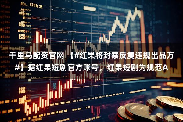 千里马配资官网 【#红果将封禁反复违规出品方#】据红果短剧官方账号，红果短剧为规范A