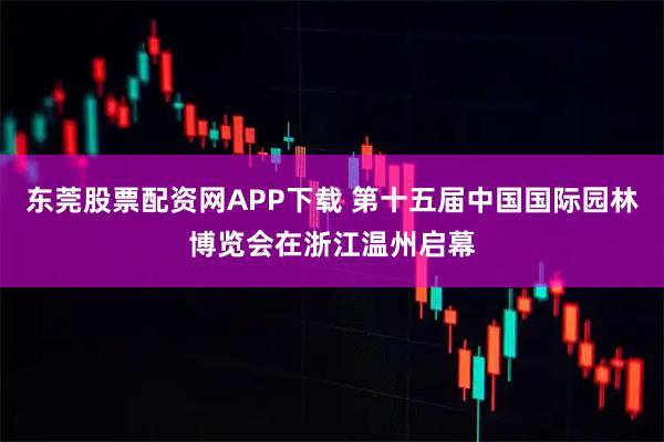 东莞股票配资网APP下载 第十五届中国国际园林博览会在浙江温州启幕