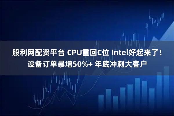 股利网配资平台 CPU重回C位 Intel好起来了！设备订单暴增50%+ 年底冲刺大客户
