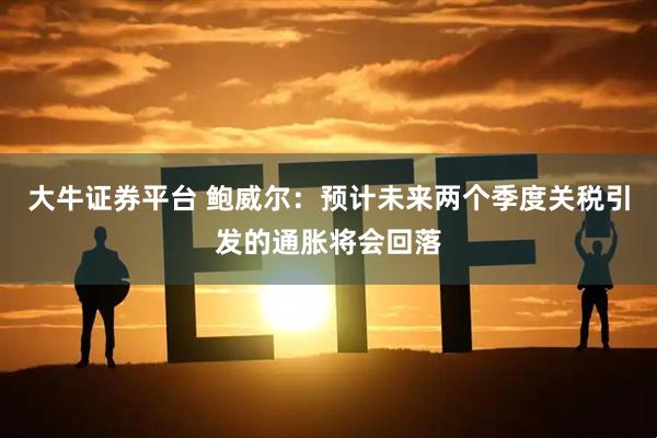 大牛证券平台 鲍威尔：预计未来两个季度关税引发的通胀将会回落
