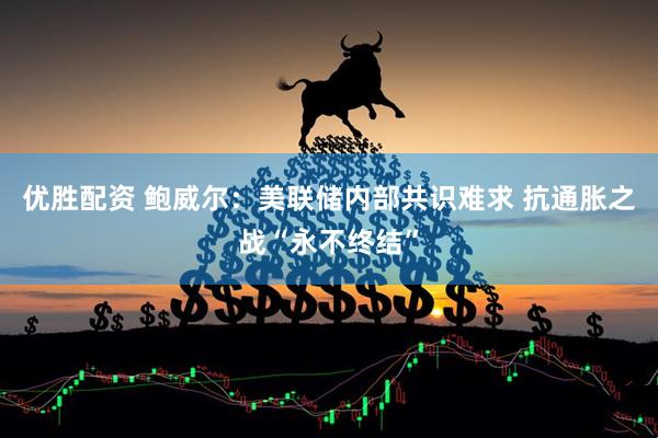 优胜配资 鲍威尔：美联储内部共识难求 抗通胀之战“永不终结”